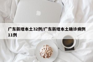 广东新增本土32例/广东新增本土确诊病例11例