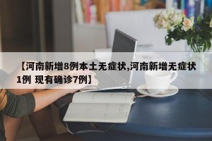 【河南新增8例本土无症状,河南新增无症状1例 现有确诊7例】