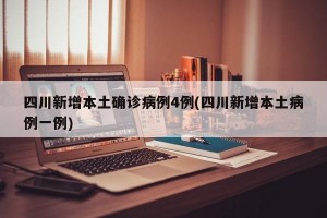 四川新增本土确诊病例4例(四川新增本土病例一例)