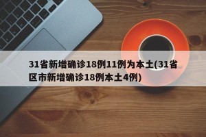 31省新增确诊18例11例为本土(31省区市新增确诊18例本土4例)