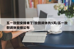 五一放假安排来了!放假调休共5天/五一放假调休安排公布