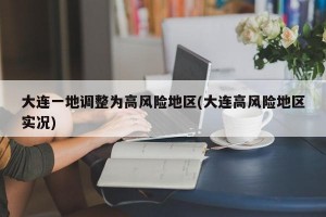 大连一地调整为高风险地区(大连高风险地区实况)