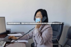 双城疫情最新动态，西安与哈尔滨的防控挑战与未来展望双城疫情最新消息今天