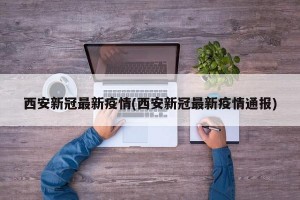 西安新冠最新疫情(西安新冠最新疫情通报)