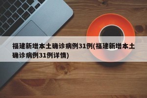 福建新增本土确诊病例31例(福建新增本土确诊病例31例详情)