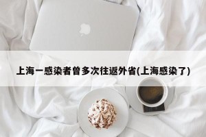 上海一感染者曾多次往返外省(上海感染了)