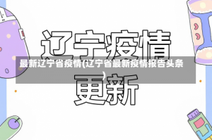 最新辽宁省疫情(辽宁省最新疫情报告头条)