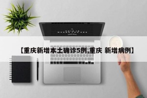 【重庆新增本土确诊5例,重庆 新增病例】