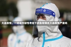大连疫情，一场城市韧性考验下的生存博弈大连疫情严重吗