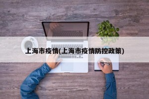 上海市疫情(上海市疫情防控政策)