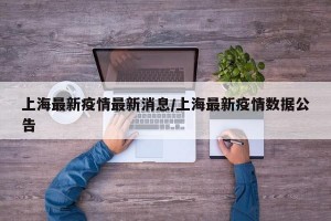 上海最新疫情最新消息/上海最新疫情数据公告