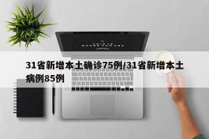31省新增本土确诊75例/31省新增本土病例85例