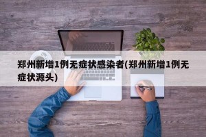 郑州新增1例无症状感染者(郑州新增1例无症状源头)