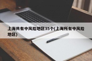 上海共有中风险地区35个(上海所有中风险地区)