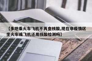 【多地乘火车飞机不再查核酸,现在非疫情区坐火车或飞机还用核酸检测吗】