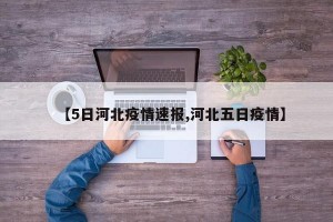 【5日河北疫情速报,河北五日疫情】