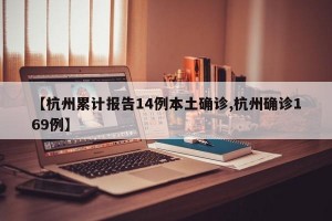 【杭州累计报告14例本土确诊,杭州确诊169例】