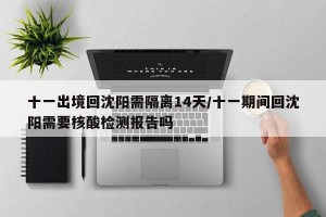 十一出境回沈阳需隔离14天/十一期间回沈阳需要核酸检测报告吗