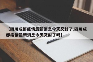 【四川成都疫情最新消息今天又封了,四川成都疫情最新消息今天又封了吗】