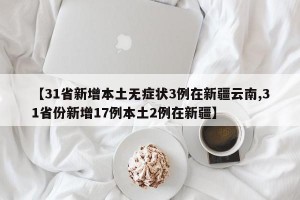 【31省新增本土无症状3例在新疆云南,31省份新增17例本土2例在新疆】