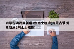 内蒙古满洲里新增1例本土确诊(内蒙古满洲里新增2例本土病例)