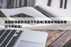 美国疫情最新消息今天新增(美国疫情最新情况今天新增)