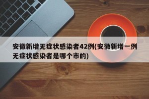 安徽新增无症状感染者42例(安徽新增一例无症状感染者是哪个市的)