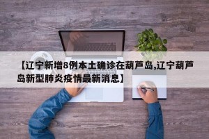 【辽宁新增8例本土确诊在葫芦岛,辽宁葫芦岛新型肺炎疫情最新消息】