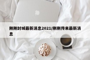 刚刚封城最新消息2021/刚刚传来最新消息