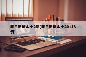 昨日新增本土2例(昨日新增本土20+18例)