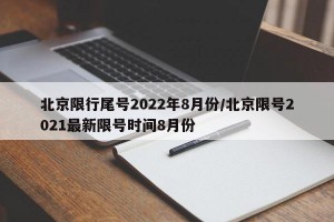 北京限行尾号2022年8月份/北京限号2021最新限号时间8月份