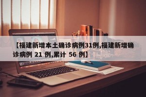 【福建新增本土确诊病例31例,福建新增确诊病例 21 例,累计 56 例】