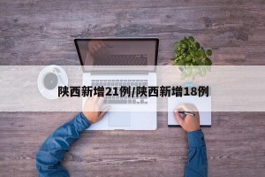 陕西新增21例/陕西新增18例