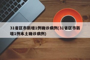 31省区市新增1例确诊病例(31省区市新增1例本土确诊病例)