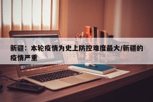 新疆：本轮疫情为史上防控难度最大/新疆的疫情严重