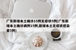 广东新增本土确诊15例无症状5例(广东新增本土确诊病例15例,新增本土无症状感染者5例)