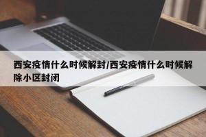 西安疫情什么时候解封/西安疫情什么时候解除小区封闭