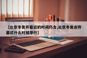 【北京冬奥开幕日的时间巧合,北京冬奥会开幕式什么时候举行】