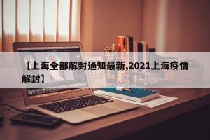 【上海全部解封通知最新,2021上海疫情解封】