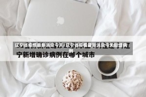 辽宁省疫情最新消息今天/辽宁省疫情最新消息今天新增病例