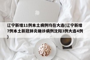 辽宁新增11例本土病例均在大连(辽宁新增7例本土新冠肺炎确诊病例沈阳3例大连4例)