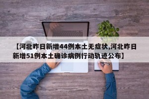 【河北昨日新增44例本土无症状,河北昨日新增51例本土确诊病例行动轨迹公布】