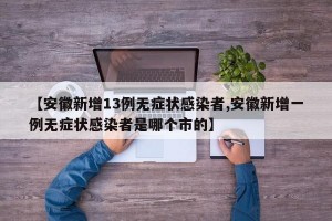 【安徽新增13例无症状感染者,安徽新增一例无症状感染者是哪个市的】