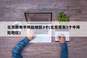 北京共有中风险地区3个(北京现有5个中风险地区)
