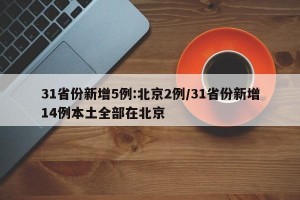 31省份新增5例:北京2例/31省份新增14例本土全部在北京