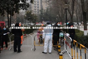 上海小区解封最新消息，曙光初现下的城市重启之路上海小区解封最新消息