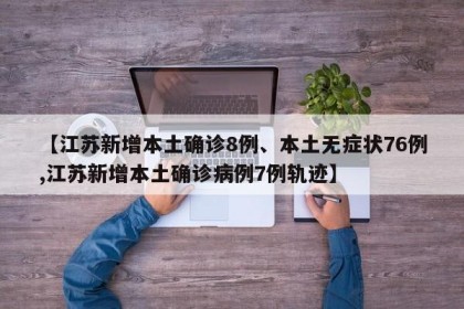 【江苏新增本土确诊8例、本土无症状76例,江苏新增本土确诊病例7例轨迹】