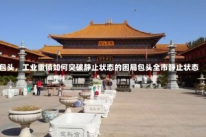 包头，工业重镇如何突破静止状态的困局包头全市静止状态
