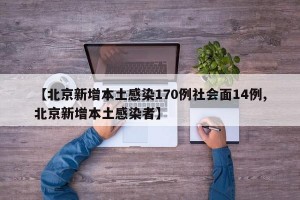 【北京新增本土感染170例社会面14例,北京新增本土感染者】