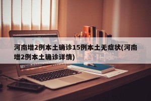 河南增2例本土确诊15例本土无症状(河南增2例本土确诊详情)